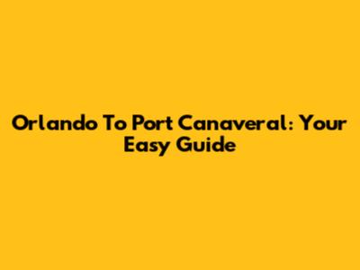Orlando To Port Canaveral: Your Easy Guide