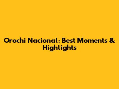 Orochi Nacional: Best Moments & Highlights