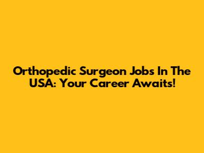 Orthopedic Surgeon Jobs In The USA: Your Career Awaits!