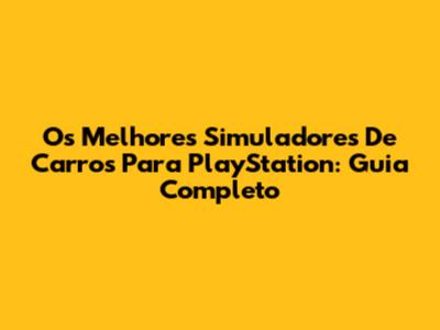 Os Melhores Simuladores De Carros Para PlayStation: Guia Completo