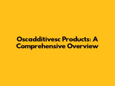 Oscadditivesc Products: A Comprehensive Overview