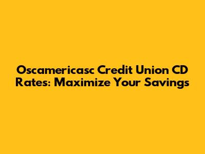 Oscamericasc Credit Union CD Rates: Maximize Your Savings