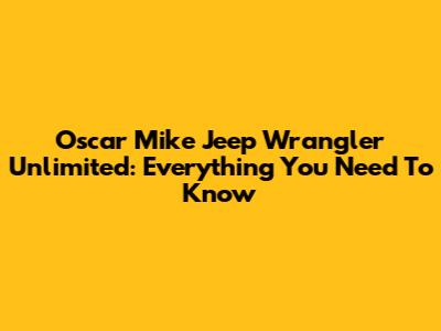 Oscar Mike Jeep Wrangler Unlimited: Everything You Need To Know