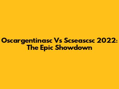 Oscargentinasc Vs Scseascsc 2022: The Epic Showdown