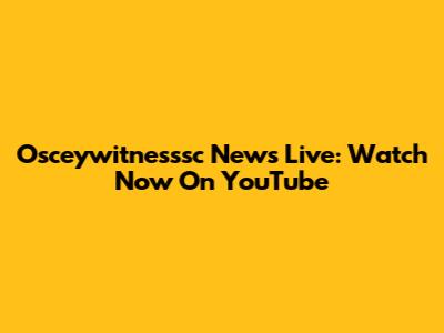 Osceywitnesssc News Live: Watch Now On YouTube