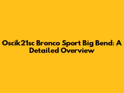 Oscik21sc Bronco Sport Big Bend: A Detailed Overview
