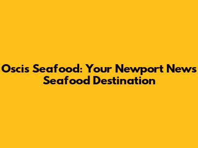 Oscis Seafood: Your Newport News Seafood Destination