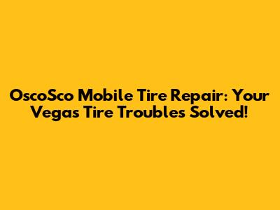 OscoSco Mobile Tire Repair: Your Vegas Tire Troubles Solved!
