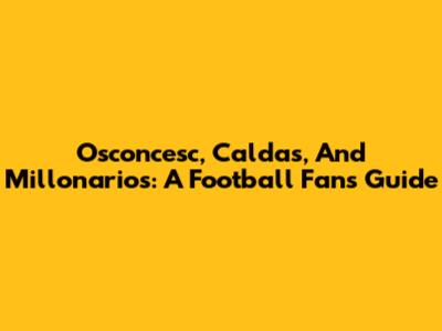 Osconcesc, Caldas, And Millonarios: A Football Fan's Guide