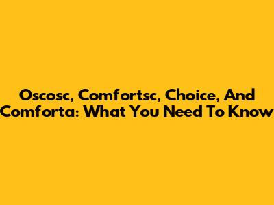 Oscosc, Comfortsc, Choice, And Comforta: What You Need To Know