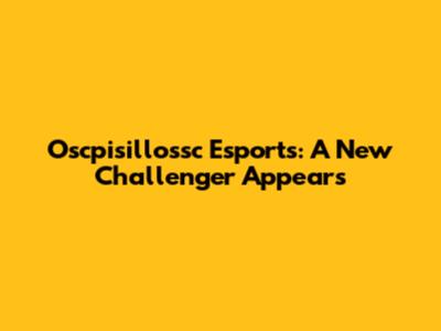 Oscpisillossc Esports: A New Challenger Appears