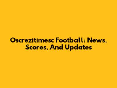Oscrezitimesc Football: News, Scores, And Updates