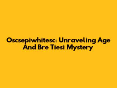 Oscsepiwhitesc: Unraveling Age And Bre Tiesi Mystery