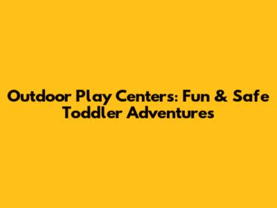 Outdoor Play Centers: Fun & Safe Toddler Adventures