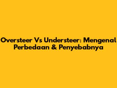 Oversteer Vs Understeer: Mengenal Perbedaan & Penyebabnya