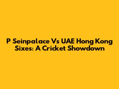 P Seinpalace Vs UAE Hong Kong Sixes: A Cricket Showdown