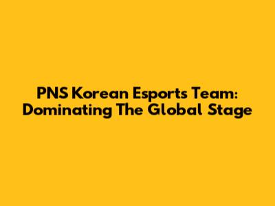 PNS Korean Esports Team: Dominating The Global Stage