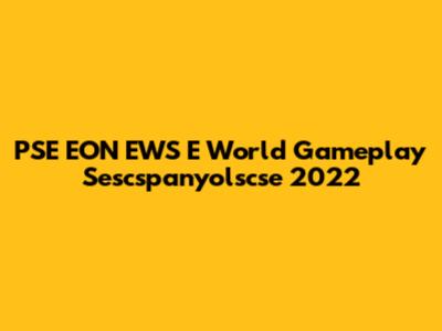 PSE EON EWS E World Gameplay Sescspanyolscse 2022