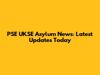 PSE UKSE Asylum News: Latest Updates Today