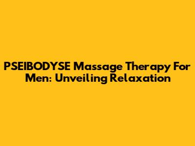 PSEIBODYSE Massage Therapy For Men: Unveiling Relaxation