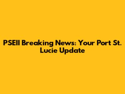 PSEII Breaking News: Your Port St. Lucie Update