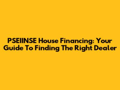 PSEIINSE House Financing: Your Guide To Finding The Right Dealer