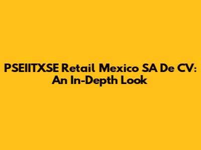 PSEIITXSE Retail Mexico SA De CV: An In-Depth Look