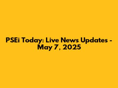 PSEi Today: Live News Updates - May 7, 2025
