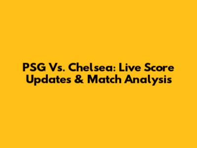PSG Vs. Chelsea: Live Score Updates & Match Analysis