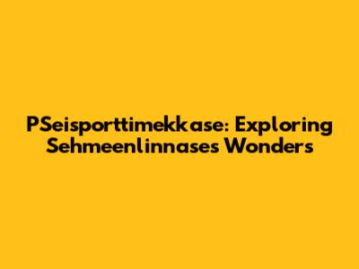 PSeisporttimekkase: Exploring Sehmeenlinnase's Wonders