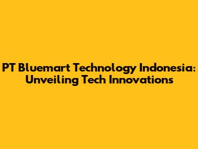 PT Bluemart Technology Indonesia: Unveiling Tech Innovations