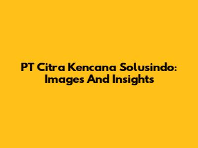 PT Citra Kencana Solusindo: Images And Insights