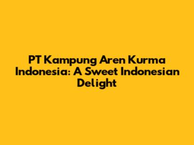 PT Kampung Aren Kurma Indonesia: A Sweet Indonesian Delight