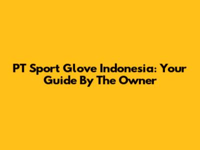 PT Sport Glove Indonesia: Your Guide By The Owner