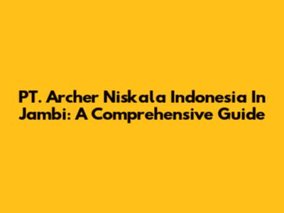 PT. Archer Niskala Indonesia In Jambi: A Comprehensive Guide