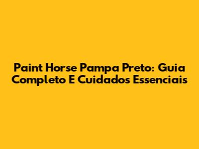 Paint Horse Pampa Preto: Guia Completo E Cuidados Essenciais