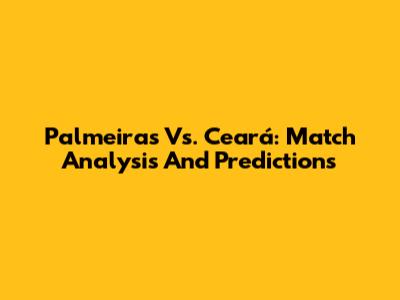 Palmeiras Vs. Ceará: Match Analysis And Predictions