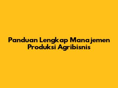 Panduan Lengkap Manajemen Produksi Agribisnis