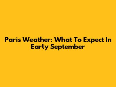 Paris Weather: What To Expect In Early September
