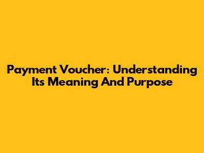 Payment Voucher: Understanding Its Meaning And Purpose