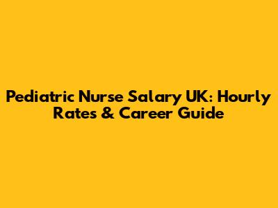 Pediatric Nurse Salary UK: Hourly Rates & Career Guide