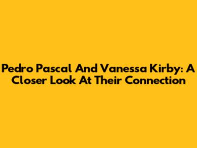 Pedro Pascal And Vanessa Kirby: A Closer Look At Their Connection