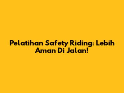 Pelatihan Safety Riding: Lebih Aman Di Jalan!