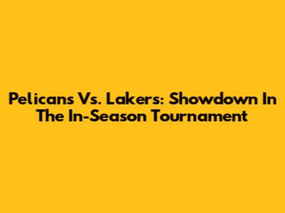 Pelicans Vs. Lakers: Showdown In The In-Season Tournament