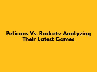Pelicans Vs. Rockets: Analyzing Their Latest Games