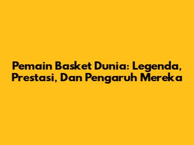 Pemain Basket Dunia: Legenda, Prestasi, Dan Pengaruh Mereka