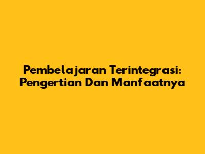 Pembelajaran Terintegrasi: Pengertian Dan Manfaatnya
