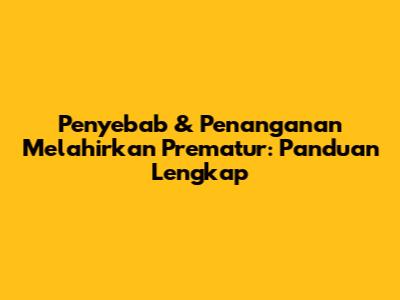 Penyebab & Penanganan Melahirkan Prematur: Panduan Lengkap