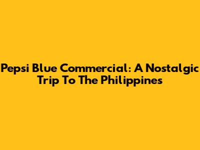 Pepsi Blue Commercial: A Nostalgic Trip To The Philippines