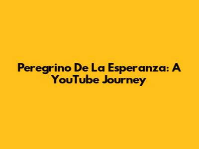 Peregrino De La Esperanza: A YouTube Journey